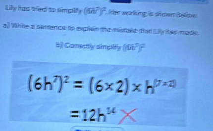 Lily has tried to simplify (4n^2)^2 Peen weörfnig s sätenwen übeetwe 
a]) Wifte a semence to explain the mistakle that Lily has made. 
b) Corenty simpify (fin?)^2
(6h^7)^2=(6* 2)* h^((7* 2))
=12h^(14) X