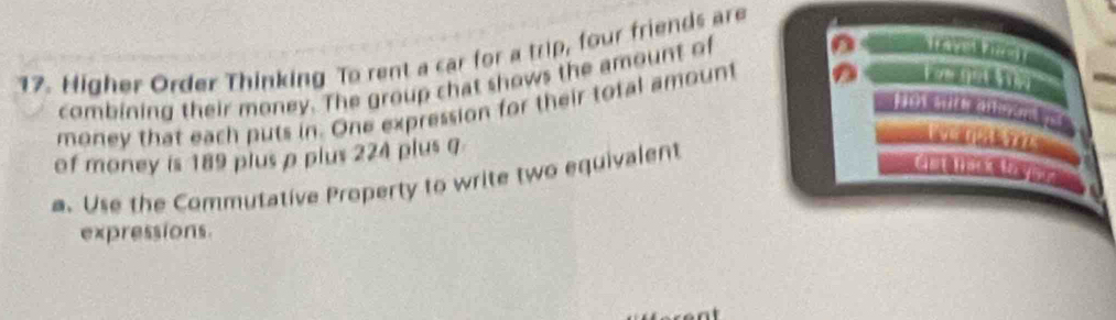 Higher Order Thinking To rent a car for a trip, four friends are 

combining their money. The group chat shows the amount of 
or ao 
money that each puts in. One expression for their total amount 
of money is 189 plus ρ plus 224 plus 0
a. Use the Commutative Property to write two equivalent 
a 
expressions