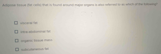 Adipose tissue (fat cells) that is found around major organs is also referred to as which of the following?
visceral fat
intra-abdominal fat
organic tissue mass
subcutaneous fat