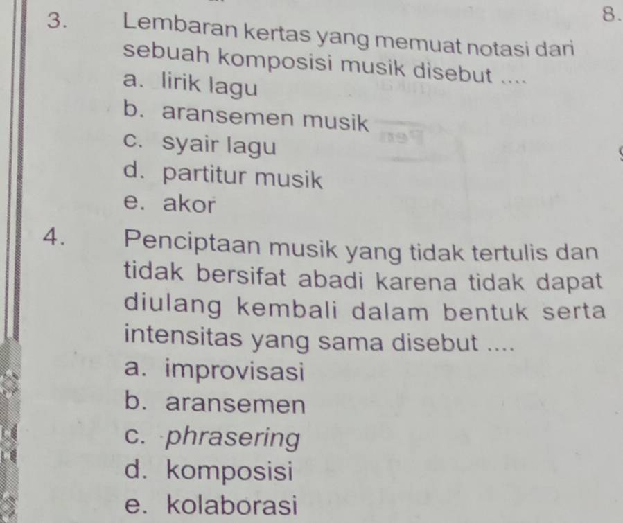 Lembaran kertas yang memuat notasi dari
sebuah komposisi musik disebut ....
a. lirik lagu
b. aransemen musik
c. syair lagu
d. partitur musik
e. akor
4. Penciptaan musik yang tidak tertulis dan
tidak bersifat abadi karena tidak dapat
diulang kembali dalam bentuk serta
intensitas yang sama disebut ....
a. improvisasi
b. aransemen
c. phrasering
d. komposisi
e. kolaborasi