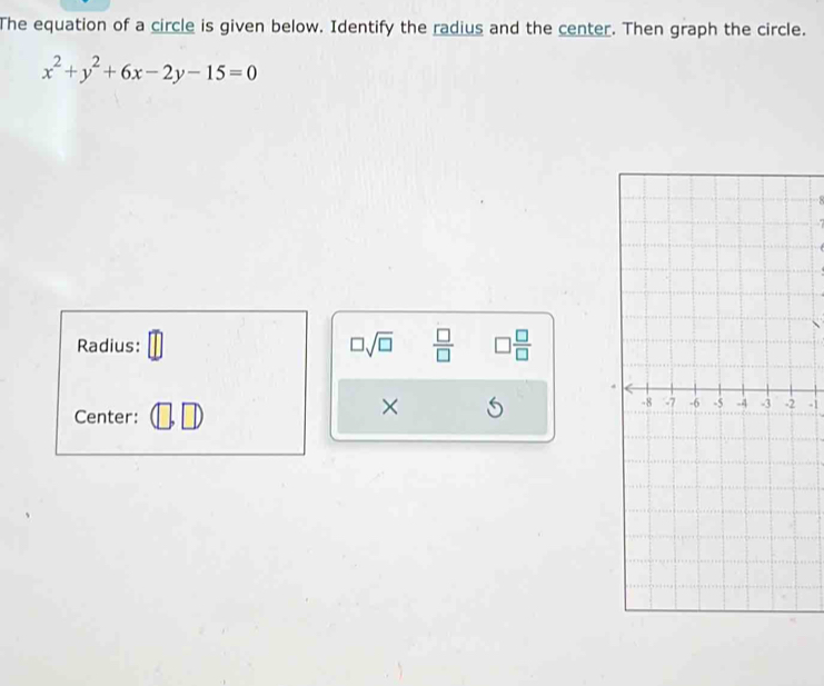 The equation of a circle is given below. Identify the radius and the center. Then graph the circle.
x^2+y^2+6x-2y-15=0
Radius: □ sqrt(□ )  □ /□   □  □ /□  
Center: 
× S
-1