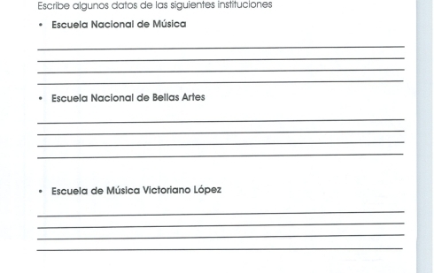 Escribe algunos datos de las siguientes instituciones 
Escuela Nacional de Música 
_ 
_ 
_ 
_ 
Escuela Nacional de Bellas Artes 
_ 
_ 
_ 
_ 
Escuela de Música Victoriano López 
_ 
_ 
_ 
_