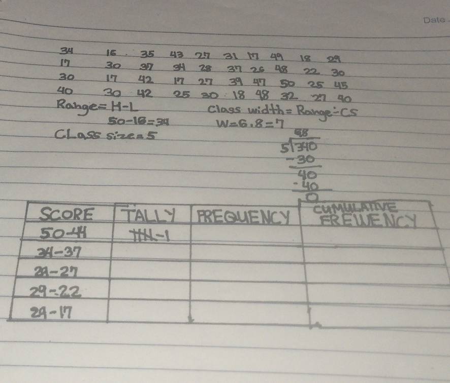 35 43 257 31 1 49 18 29
17 30 26 48 22 30
28 37
30 17 42 107 257 39 41 30 25 45
40 30 42 25 20 18 48 32 27 40
Range =H-L class width= RangeCS
50-16=34 w=6.8=7
Class sizens 
frac beginarrayr 98 5encloselongdiv 315120-900 hline 150endarray