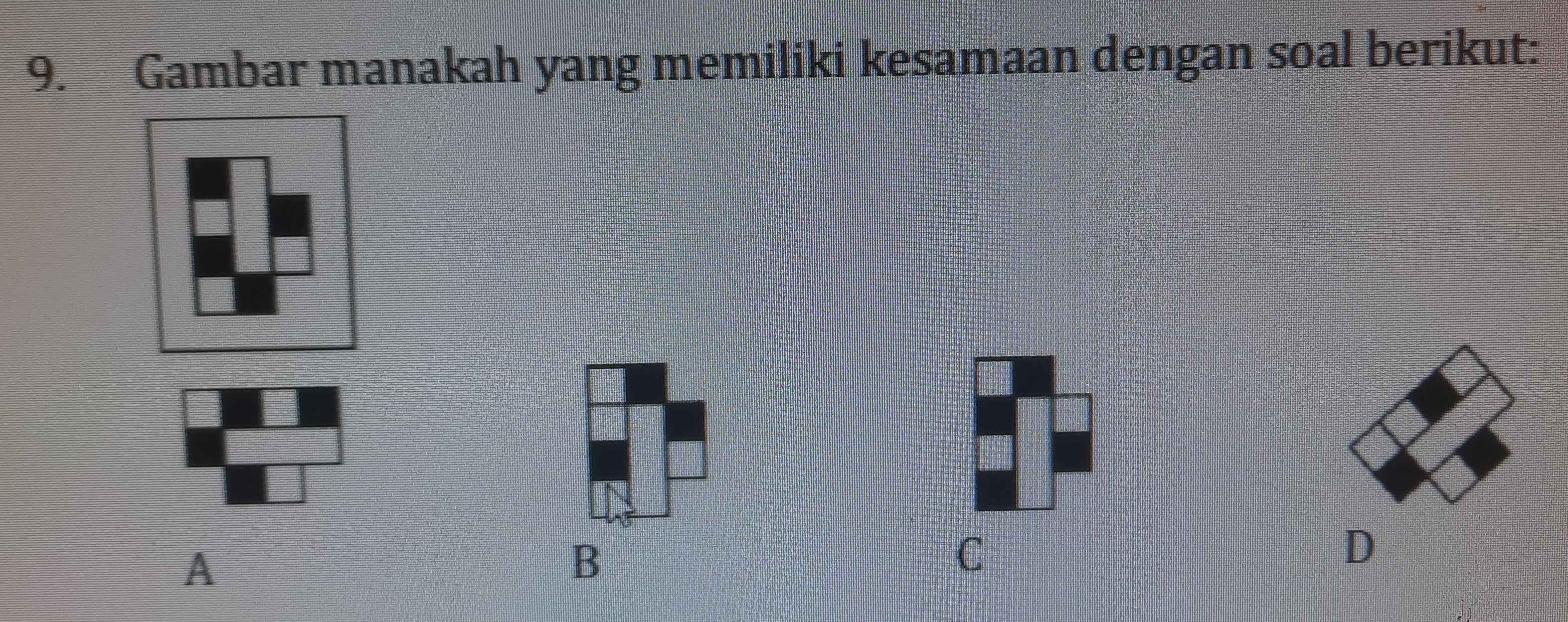 Gambar manakah yang memiliki kesamaan dengan soal berikut:
A
B
C
D