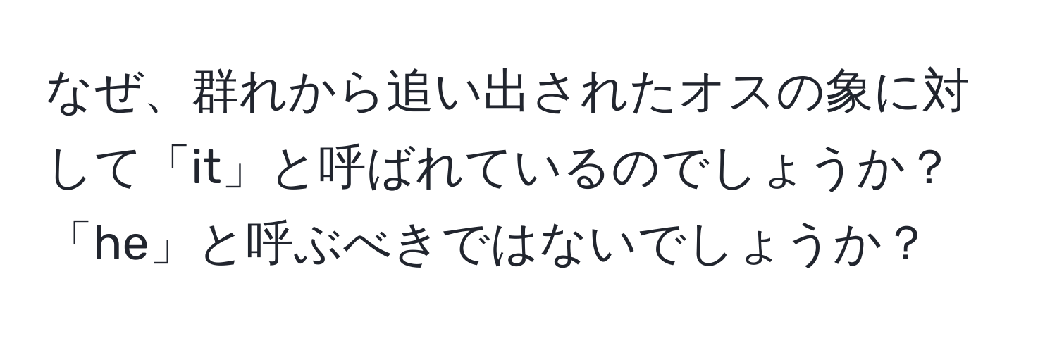 なぜ、群れから追い出されたオスの象に対して「it」と呼ばれているのでしょうか？「he」と呼ぶべきではないでしょうか？