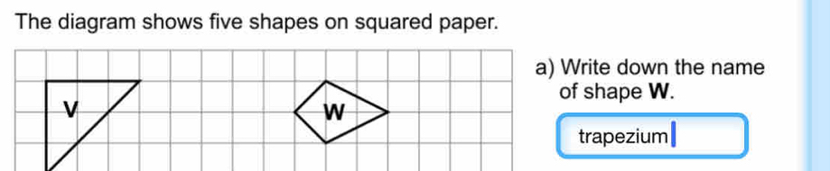 The diagram shows five shapes on squared paper. 
a) Write down the name 
of shape W. 
v
W
trapezium