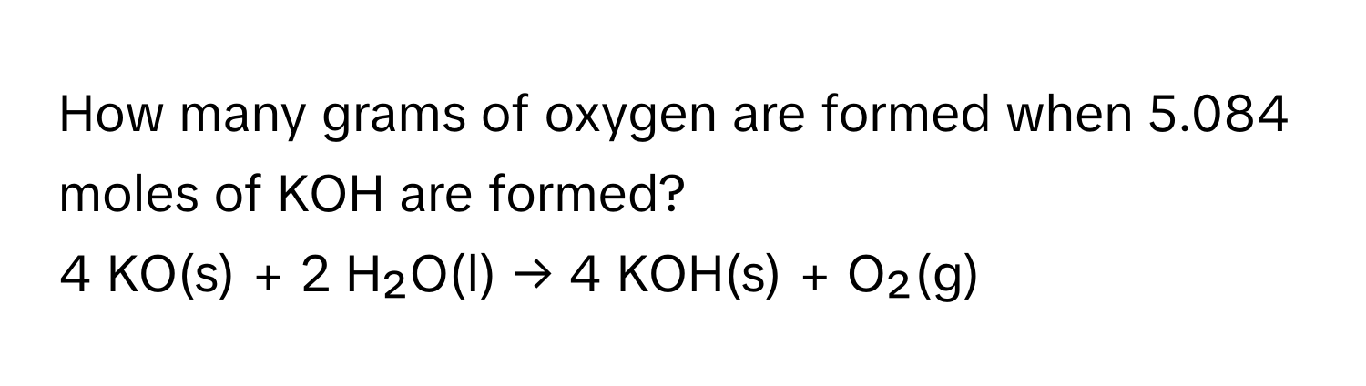 How many grams of oxygen are formed when 5.084 moles of KOH are formed?

4 KO(s) + 2 H₂O(l) → 4 KOH(s) + O₂(g)