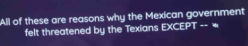 All of these are reasons why the Mexican government 
felt threatened by the Texians EXCEPT -- *