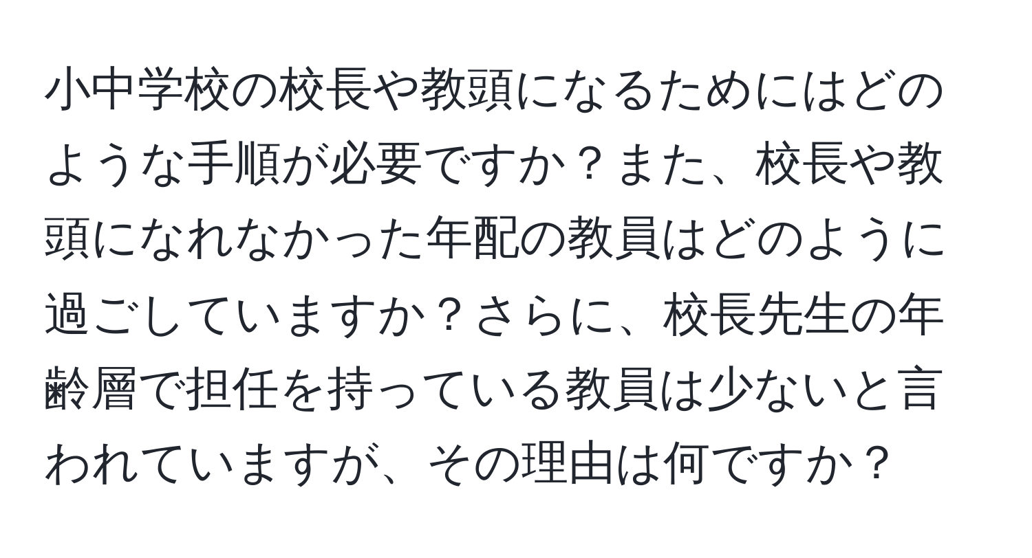 小中学校の校長や教頭になるためにはどのような手順が必要ですか？また、校長や教頭になれなかった年配の教員はどのように過ごしていますか？さらに、校長先生の年齢層で担任を持っている教員は少ないと言われていますが、その理由は何ですか？