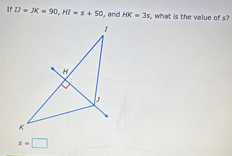 If IJ=JK=90, HI=s+50 , and HK=3s , what is the value of s?
s=□