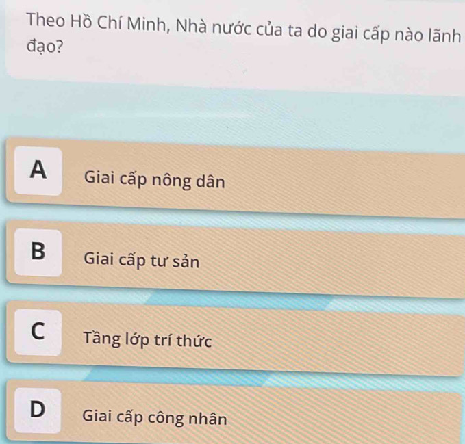 Theo Hồ Chí Minh, Nhà nước của ta do giai cấp nào lãnh
đạo?
A Giai cấp nông dân
B Giai cấp tư sản
C Tầng lớp trí thức
D Giai cấp công nhân