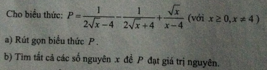 Cho biểu thức: P= 1/2sqrt(x)-4 - 1/2sqrt(x)+4 + sqrt(x)/x-4  (với x≥ 0,x!= 4)
a) Rút gọn biểu thức P. 
b) Tìm tất cả các số nguyên x đề P đạt giá trị nguyên.