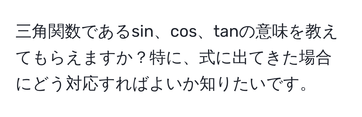 三角関数であるsin、cos、tanの意味を教えてもらえますか？特に、式に出てきた場合にどう対応すればよいか知りたいです。