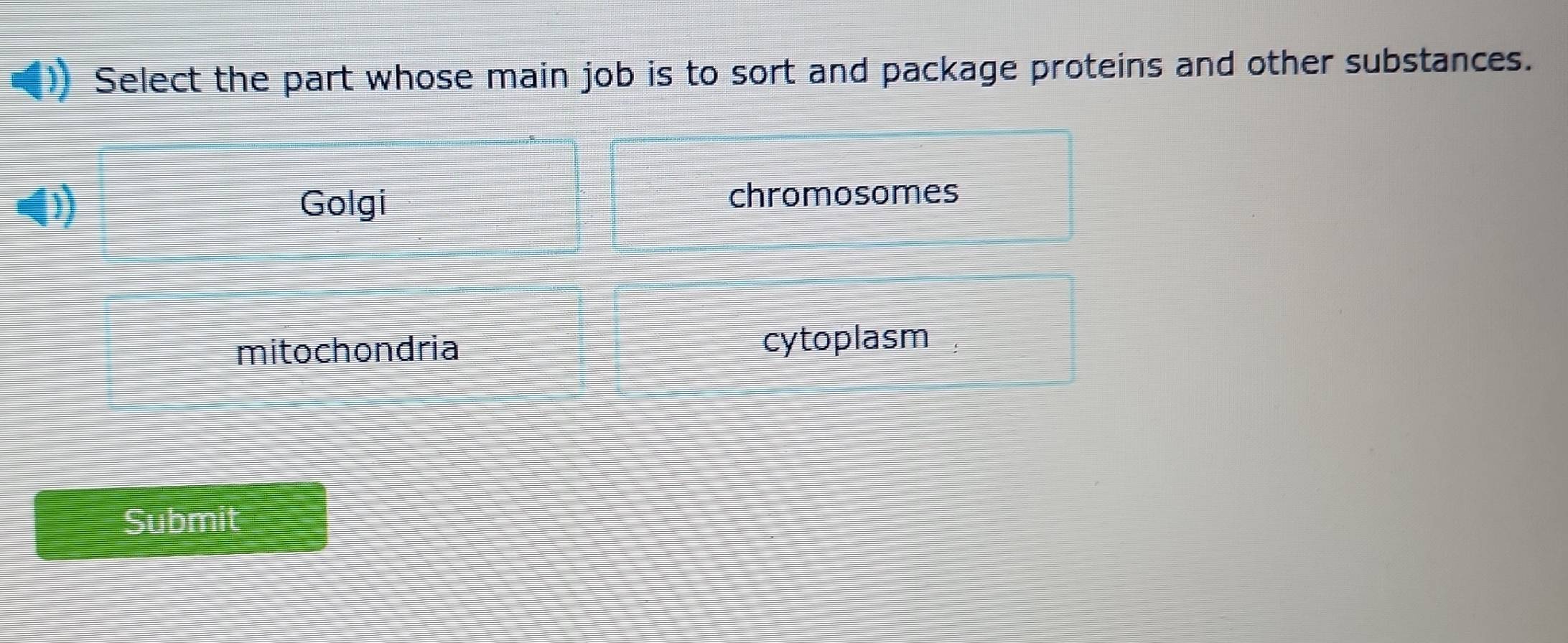 Select the part whose main job is to sort and package proteins and other substances.
Golgi chromosomes
mitochondria cytoplasm
Submit