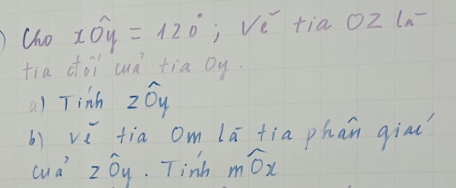 Cho xwidehat Oy=120° i Ve tia oZ ln 
tia ooi cuà tia oy. 
a1 Tinh 26y
b) vì fia om lā fia phan qiau 
cud zby. Tinh mwidehat Ox