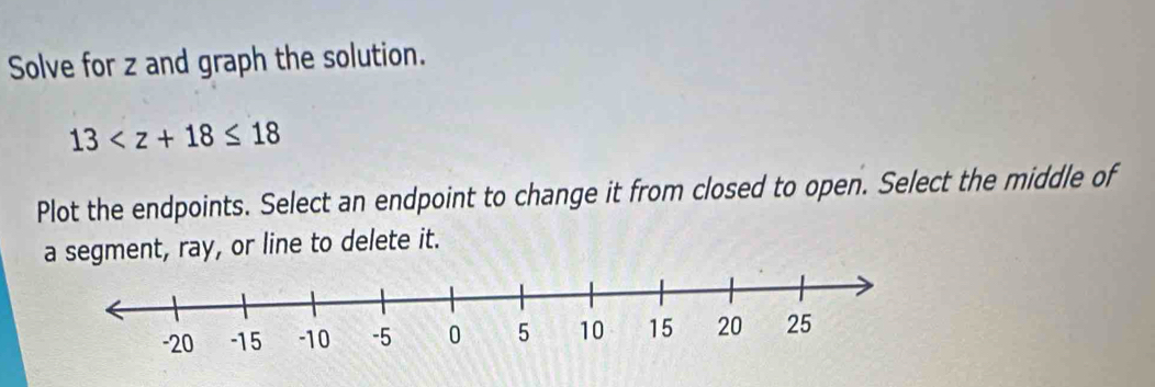 Solve for z and graph the solution.
13
Plot the endpoints. Select an endpoint to change it from closed to open. Select the middle of 
a segment, ray, or line to delete it.