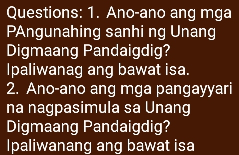 Ano-ano ang mga 
PAngunahing sanhi ng Unang 
Digmaang Pandaigdig? 
Ipaliwanag ang bawat isa. 
2. Ano-ano ang mga pangayyari 
na nagpasimula sa Unang 
Digmaang Pandaigdig? 
Ipaliwanang ang bawat isa