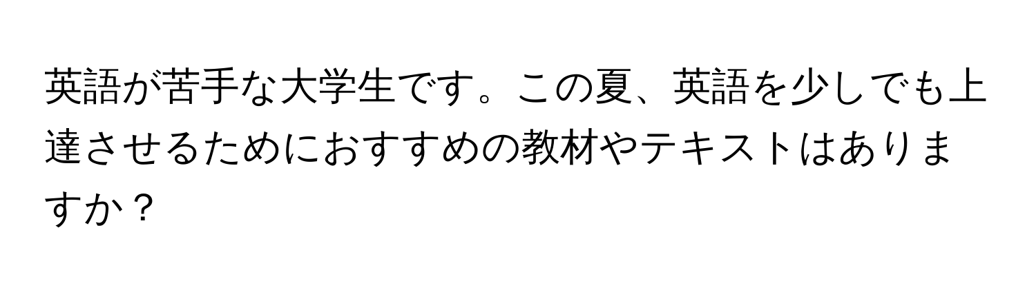 英語が苦手な大学生です。この夏、英語を少しでも上達させるためにおすすめの教材やテキストはありますか？