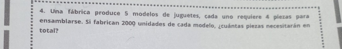Una fábrica produce 5 modelos de juguetes, çada uno requiere 4 piezas para 
ensamblarse. Si fabrican 2000 unidades de cada modelo, ¿cuántas piezas necesitarán en 
total?
