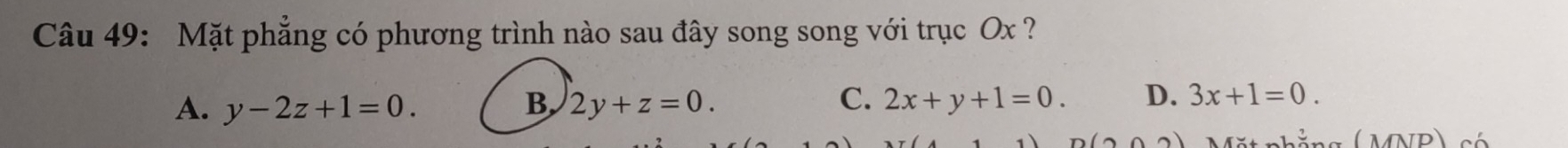 Mặt phẳng có phương trình nào sau đây song song với trục Ox ?
C.
A. y-2z+1=0. B. 2y+z=0. 2x+y+1=0. D. 3x+1=0. 
(2000) 
( MNP có