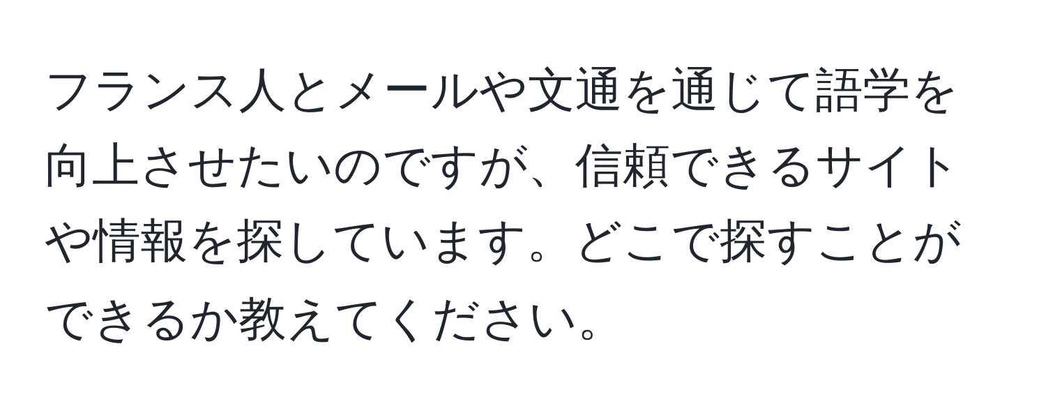 フランス人とメールや文通を通じて語学を向上させたいのですが、信頼できるサイトや情報を探しています。どこで探すことができるか教えてください。