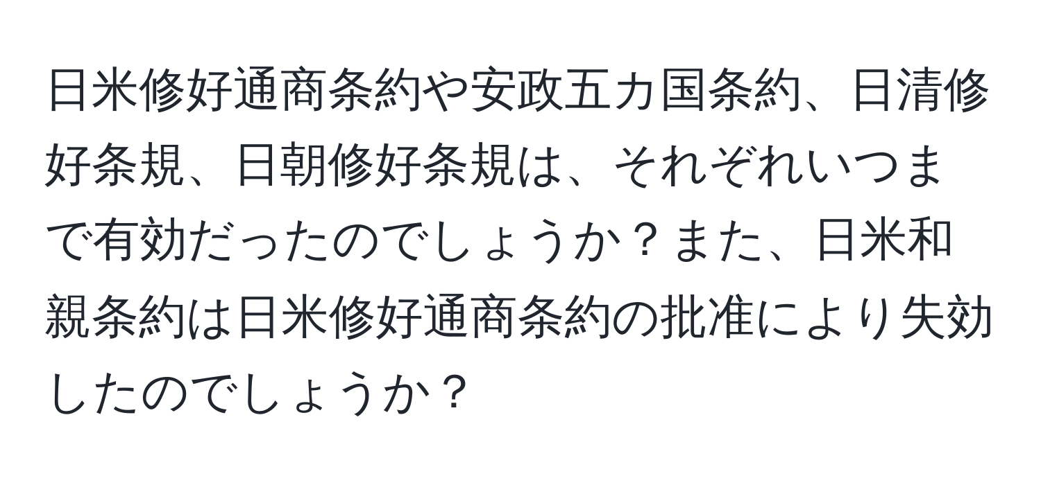 日米修好通商条約や安政五カ国条約、日清修好条規、日朝修好条規は、それぞれいつまで有効だったのでしょうか？また、日米和親条約は日米修好通商条約の批准により失効したのでしょうか？