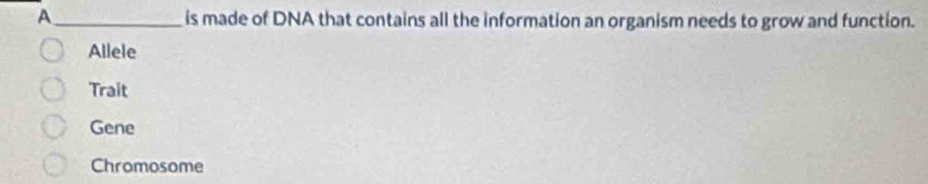 A_ is made of DNA that contains all the information an organism needs to grow and function.
Allele
Trait
Gene
Chromosome