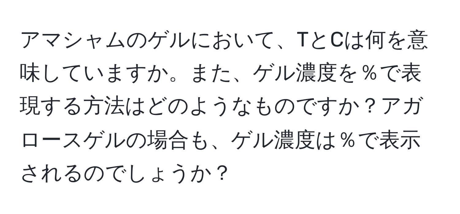 アマシャムのゲルにおいて、TとCは何を意味していますか。また、ゲル濃度を％で表現する方法はどのようなものですか？アガロースゲルの場合も、ゲル濃度は％で表示されるのでしょうか？