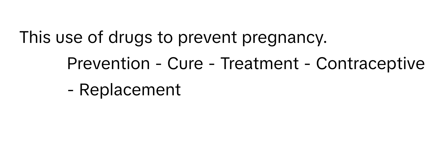 This use of drugs to prevent pregnancy. 

- Prevention - Cure - Treatment - Contraceptive - Replacement