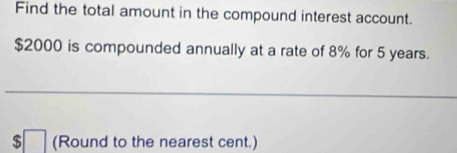 Find the total amount in the compound interest account.
$2000 is compounded annually at a rate of 8% for 5 years. 
s (Round to the nearest cent.)