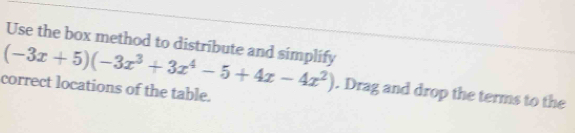 Use the box method to distribute and simplify
(-3x+5)(-3x^3+3x^4-5+4x-4x^2). Drag and drop the terms to the 
correct locations of the table.