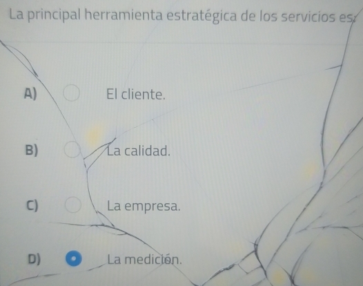 La principal herramienta estratégica de los servicios es
A) El cliente.
B) La calidad.
C) La empresa.
D) La medicion.