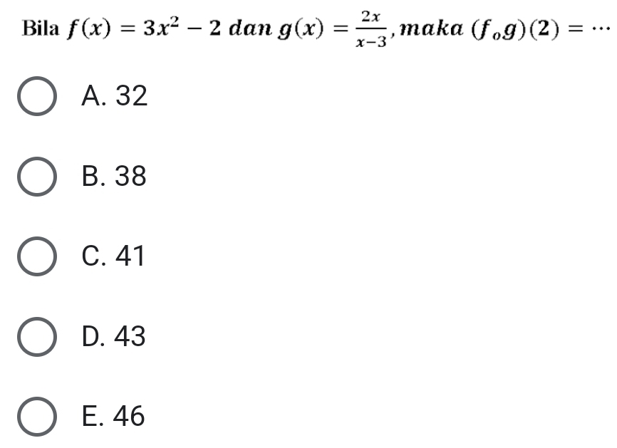 Bila f(x)=3x^2-2 dan g(x)= 2x/x-3  , maka (f_og)(2)= _ ·
A. 32
B. 38
C. 41
D. 43
E. 46