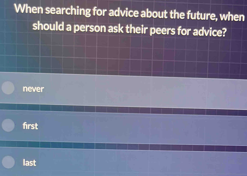 When searching for advice about the future, when
should a person ask their peers for advice?
never
first
last