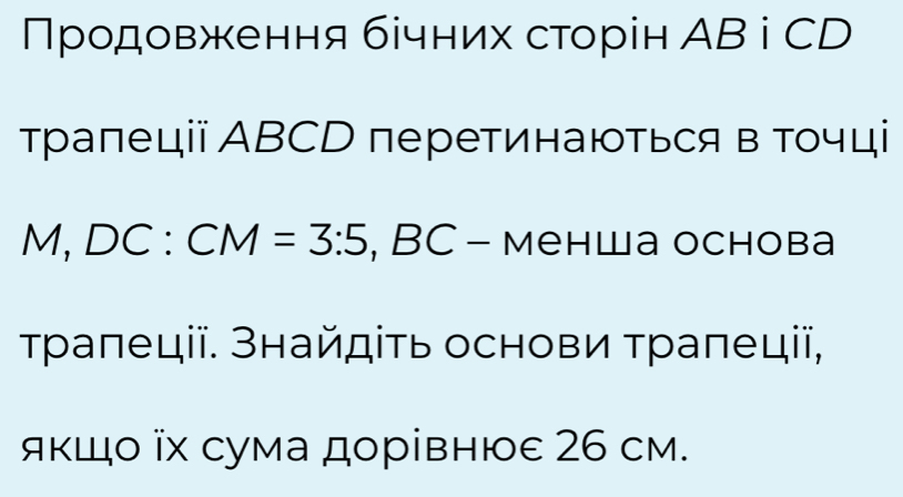 Πродовження бічних сторін АB i CD 
тралеції АВCD перетинаються в точці
M,DC:CM=3:5,BC _  Mена Oсhоbа 
τраπеціі. Знайдіть основи τраπеції, 
якшо ῖх сума дорівнюе 26 см.