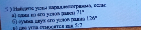 Найлнτе углы паралшлелограмма, еслн: 
а) одеин из его углов равен 71°
б) сумма двух его углов равна 126°
β) дβа угла ΟтΗосяΤся Κак 5:7