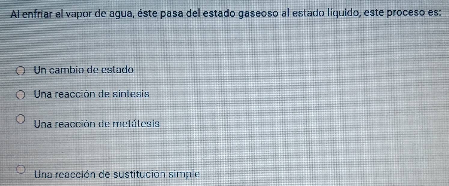 Al enfriar el vapor de agua, éste pasa del estado gaseoso al estado líquido, este proceso es:
Un cambio de estado
Una reacción de síntesis
Una reacción de metátesis
Una reacción de sustitución simple