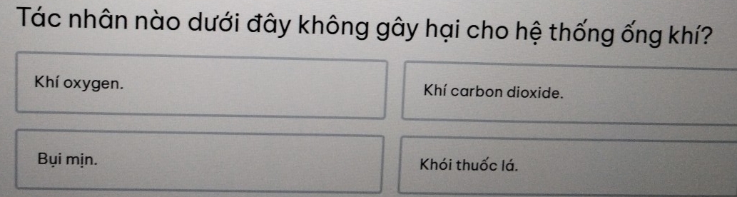 Tác nhân nào dưới đây không gây hại cho hệ thống ống khí?
Khí oxygen. Khí carbon dioxide.
Bụi mịn. Khói thuốc lá.