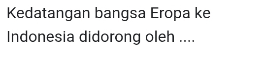 Kedatangan bangsa Eropa ke 
Indonesia didorong oleh ....