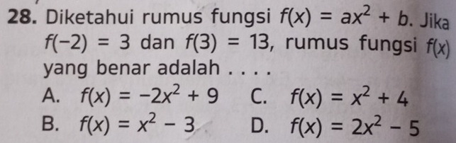 Diketahui rumus fungsi f(x)=ax^2+b. Jika
f(-2)=3 dan f(3)=13 , rumus fungsi f(x)
yang benar adalah . . . .
A. f(x)=-2x^2+9 C. f(x)=x^2+4
B. f(x)=x^2-3 D. f(x)=2x^2-5