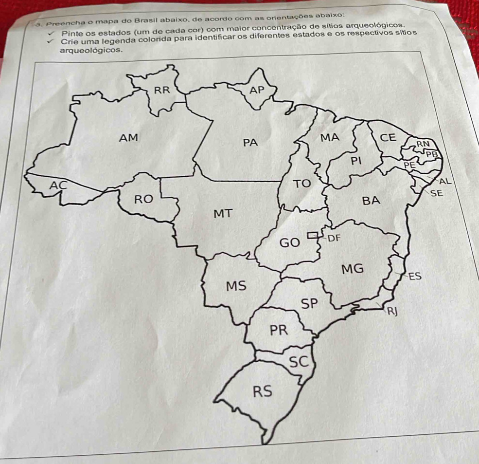 Preencha o mapa do Brasil abaixo, de acordo com as orientações abaixo: 
Pinte os estados (um de cada cor) com maior concentração de sítios arqueológicos. 
Crie uma legenda colorida para identificar os diferentes estados e os respectivos sítios