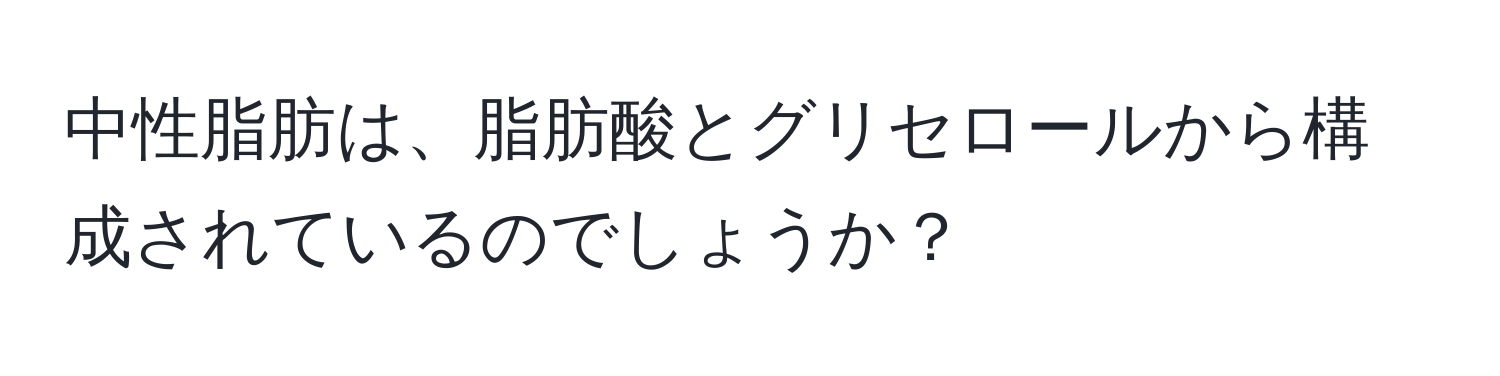 中性脂肪は、脂肪酸とグリセロールから構成されているのでしょうか？