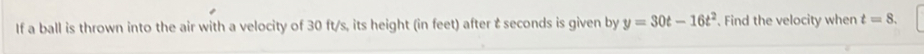 If a ball is thrown into the air with a velocity of 30 ft/s, its height (in feet) after t seconds is given by y=30t-16t^2. Find the velocity when t=8.