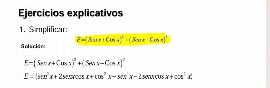 Ejercicios explicativos
1. Simplificar:
E=(Senx+Cosx)^2+(Senx-Cosx)^2
Solución:
E=(Senx+Cosx)^2+(Senx-Cosx)^2
E=(sen^2x+2sen xcos x+cos^2x+sen^2x-2sen xcos x+cos^2x)