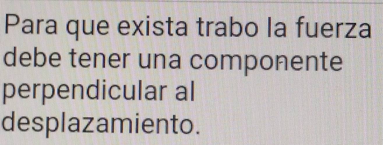 Para que exista trabo la fuerza 
debe tener una componente 
perpendicular al 
desplazamiento.