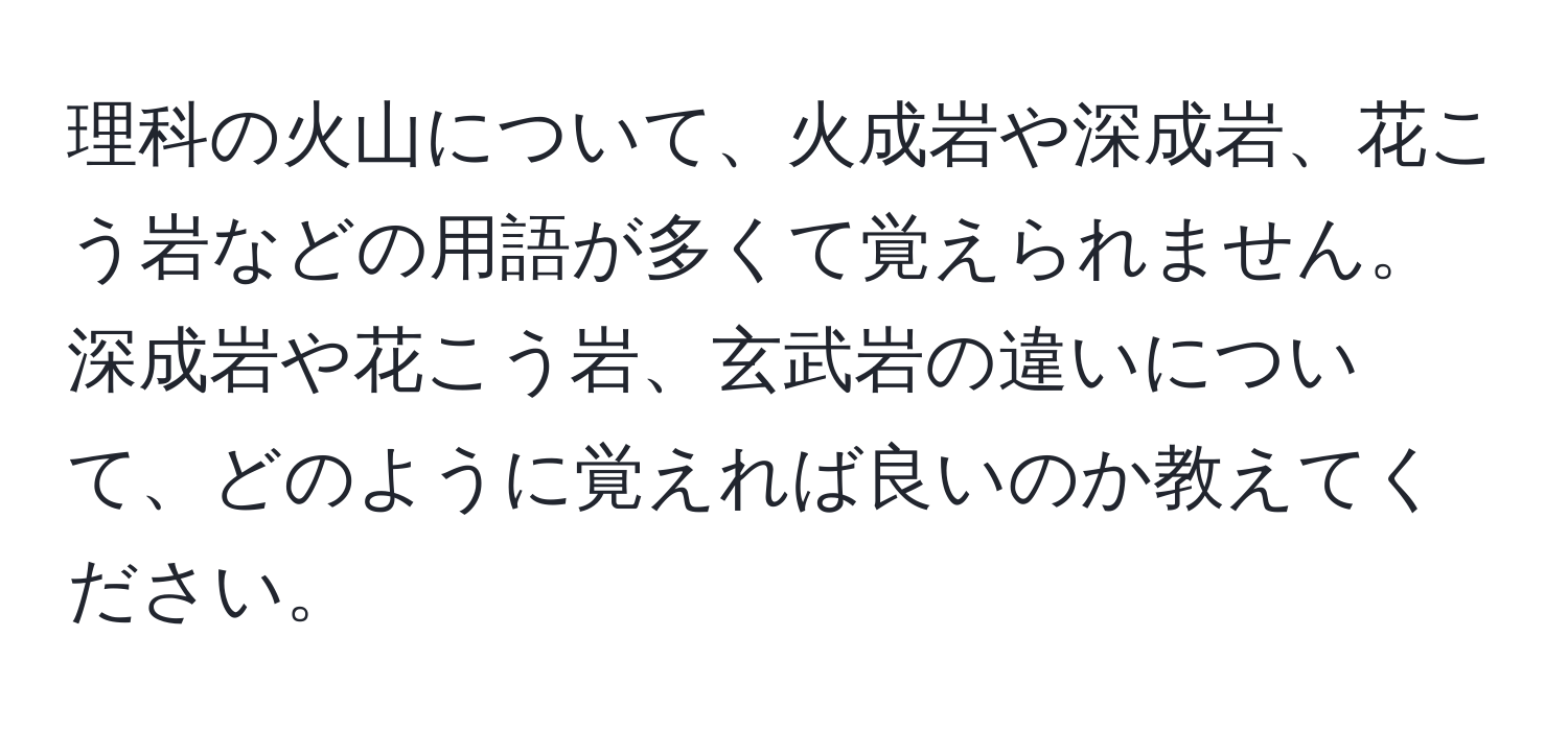 理科の火山について、火成岩や深成岩、花こう岩などの用語が多くて覚えられません。深成岩や花こう岩、玄武岩の違いについて、どのように覚えれば良いのか教えてください。