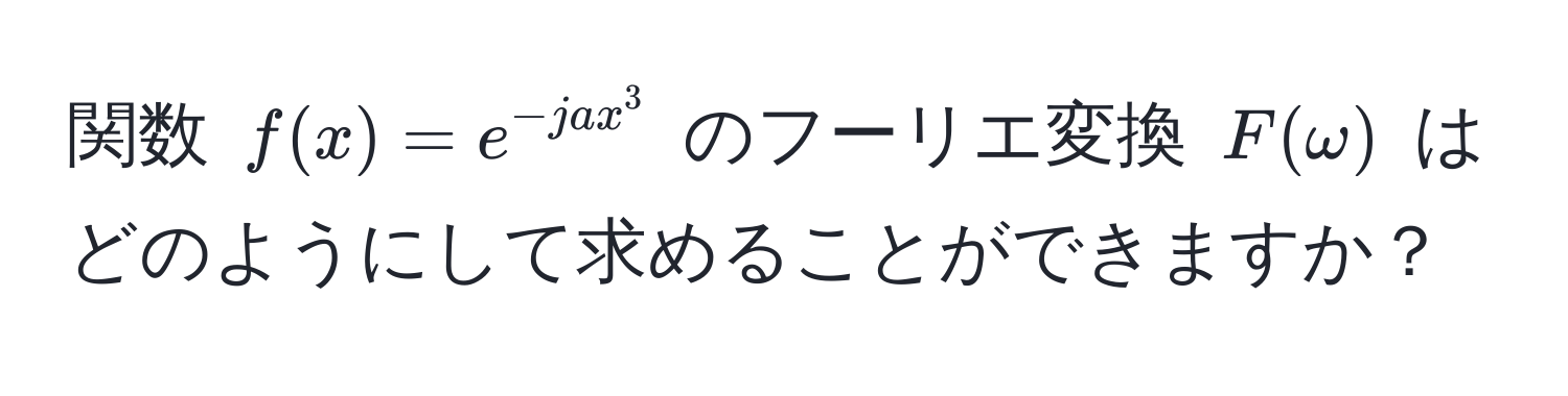 関数 $f(x) = e^(-j a x^3)$ のフーリエ変換 $F(omega)$ はどのようにして求めることができますか？