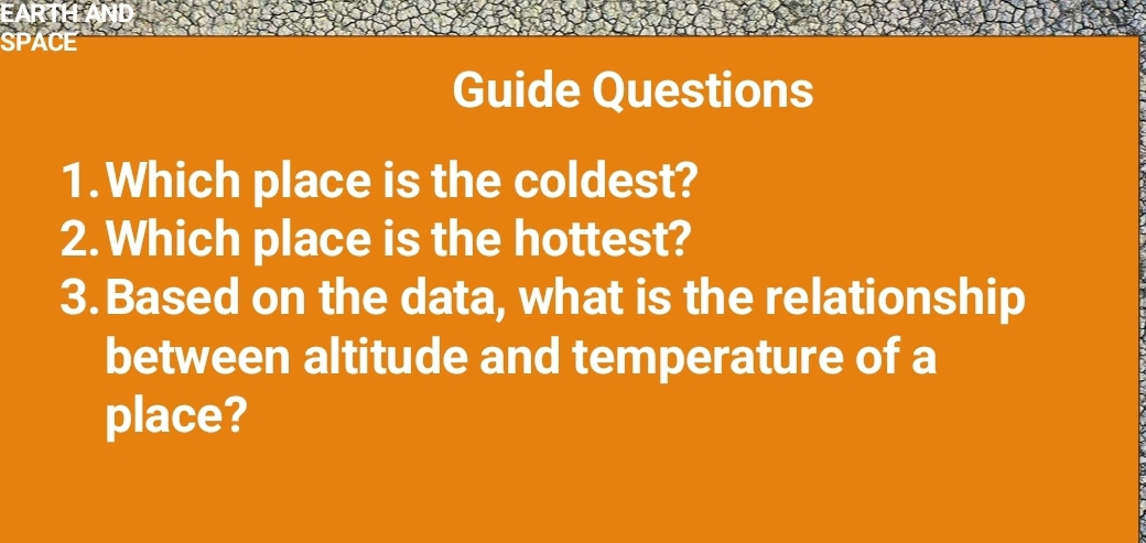 PACE 
Guide Questions 
1.Which place is the coldest? 
2.Which place is the hottest? 
3. Based on the data, what is the relationship 
between altitude and temperature of a 
place?