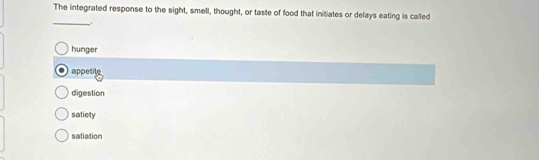 The integrated response to the sight, smell, thought, or taste of food that initiates or delays eating is called
_.
hunger
appetite
digestion
satiety
satiation