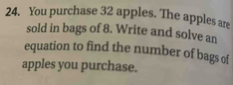 You purchase 32 apples. The apples are 
sold in bags of 8. Write and solve an 
equation to find the number of bags of 
apples you purchase.